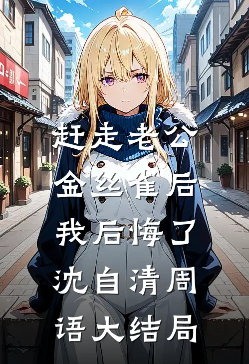 赶走老公金丝雀后，我后悔了沈自清周语大结局