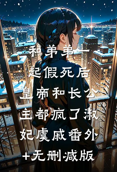 和弟弟一起假死后，皇帝和长公主都疯了淑妃虞戚番外+无删减版