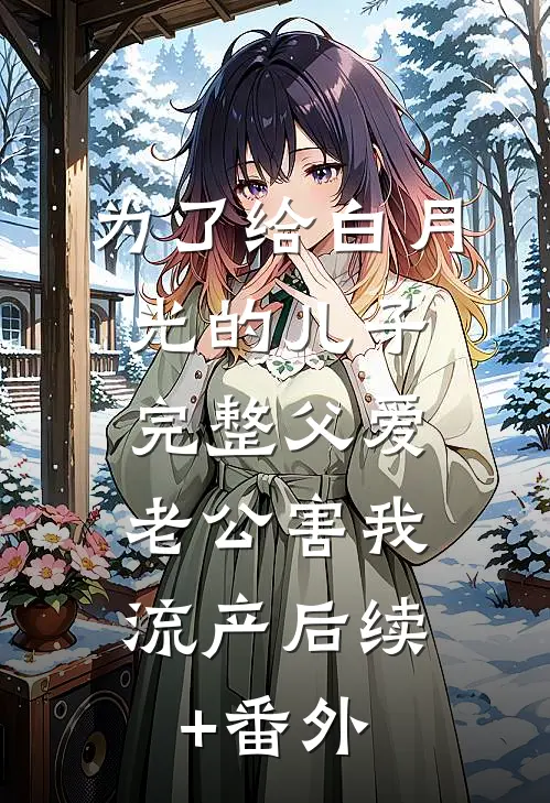 为了给白月光的儿子完整父爱，老公害我流产后续+番外