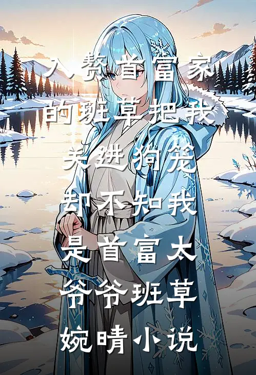 入赘首富家的班草把我关进狗笼，却不知我是首富太爷爷班草婉晴小说
