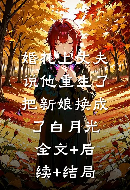 婚礼上丈夫说他重生了，把新娘换成了白月光全文+后续+结局