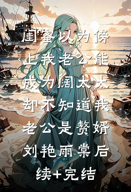 闺蜜以为傍上我老公能成为阔太太，却不知道我老公是赘婿刘艳雨棠后续+完结