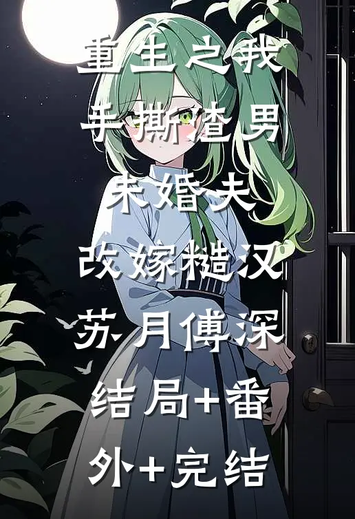 重生之我手撕渣男未婚夫，改嫁糙汉苏月傅深结局+番外+完结