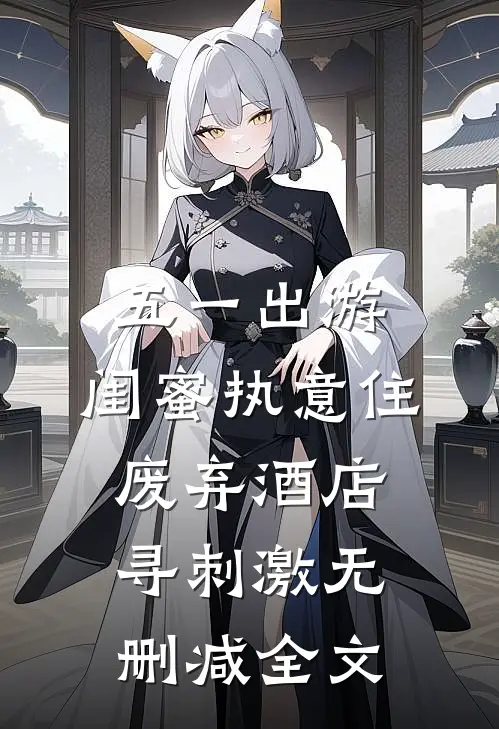五一出游，闺蜜执意住废弃酒店寻刺激无删减全文