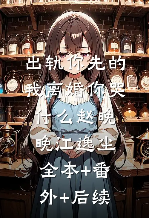 出轨你先的，我离婚你哭什么赵晚晚江逸尘:全本+番外+后续