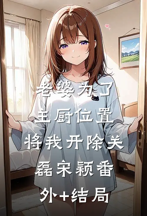 老婆为了主厨位置，将我开除关磊宋颖(番外)+(结局)
