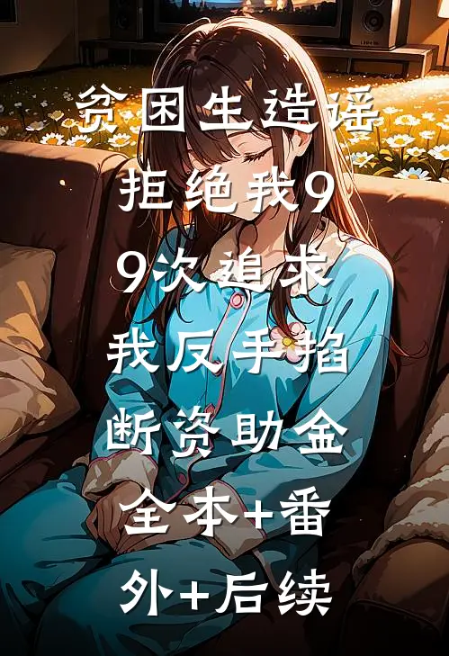 贫困生造谣拒绝我99次追求，我反手掐断资助金:全本+番外+后续