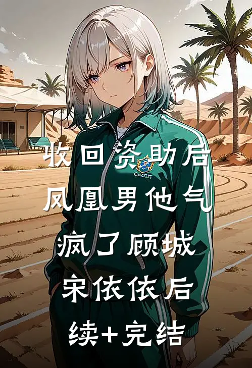 收回资助后，凤凰男他气疯了顾城宋依依后续+完结