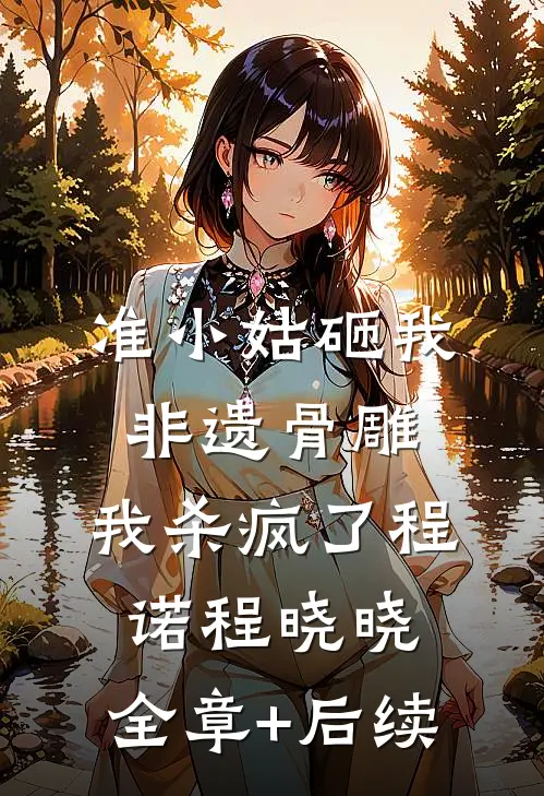 准小姑砸我非遗骨雕，我杀疯了程诺程晓晓:全章+后续