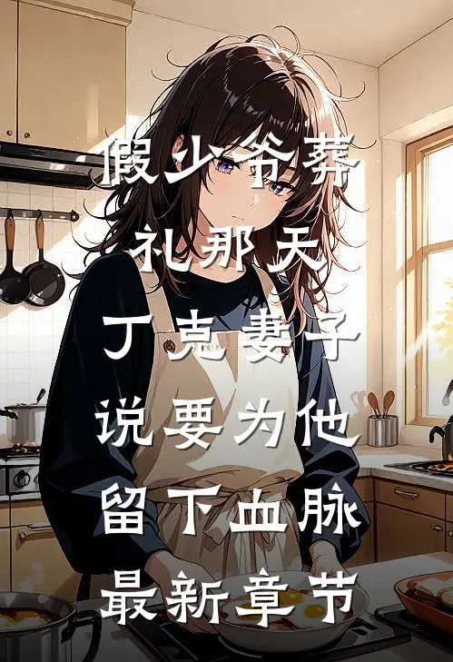 假少爷葬礼那天，丁克妻子说要为他留下血脉最新章节
