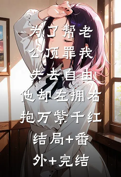 为了帮老公顶罪我失去自由，他却左拥右抱万紫千红:结局+番外+完结