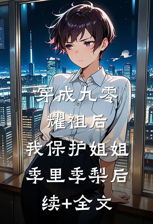 穿成九零耀祖后，我保护姐姐季里季梨后续+全文