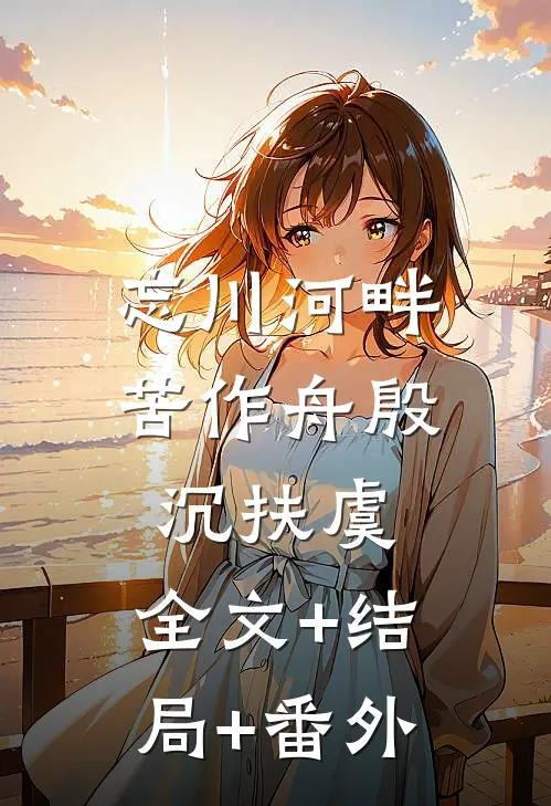 忘川河畔苦作舟殷沉扶虞:全文+结局+番外