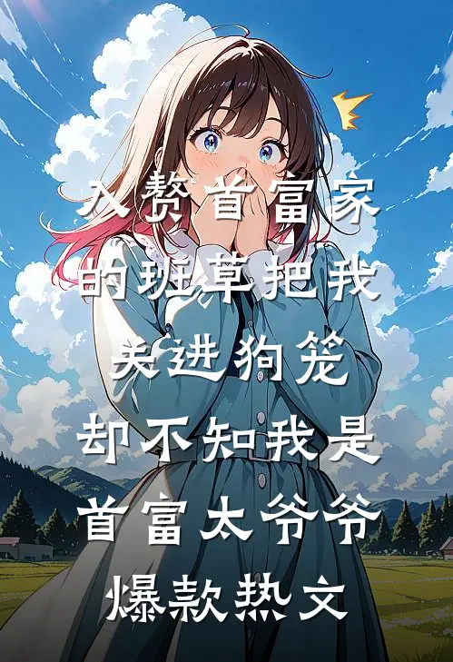 入赘首富家的班草把我关进狗笼，却不知我是首富太爷爷爆款热文