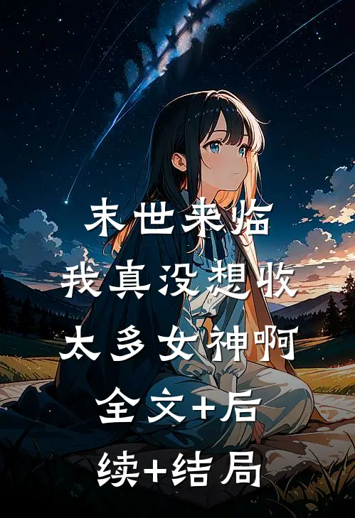 末世来临：我真没想收太多女神啊:全文+后续+结局