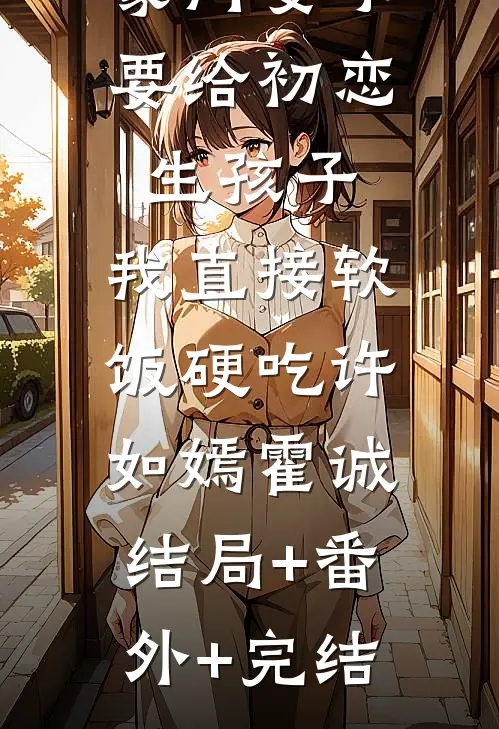 豪门妻子要给初恋生孩子，我直接软饭硬吃许如嫣霍诚:结局+番外+完结