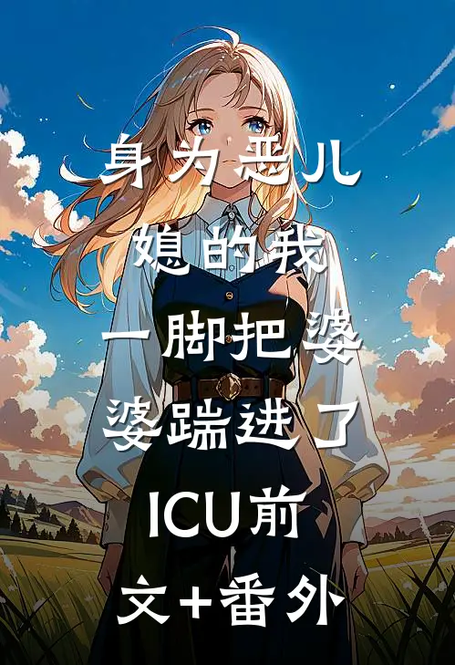 身为恶儿媳的我，一脚把婆婆踹进了ICU前文+番外