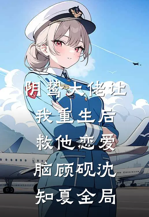 阴鸷大佬让我重生后救他恋爱脑顾砚沈知夏全局