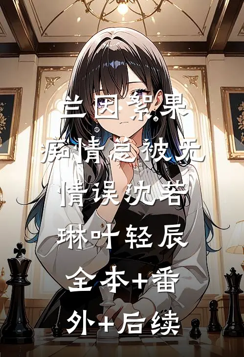 兰因絮果，痴情总被无情误沈若琳叶轻辰:全本+番外+后续