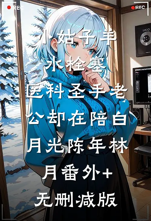 小姑子羊水栓塞，医科圣手老公却在陪白月光陈年林月番外+无删减版