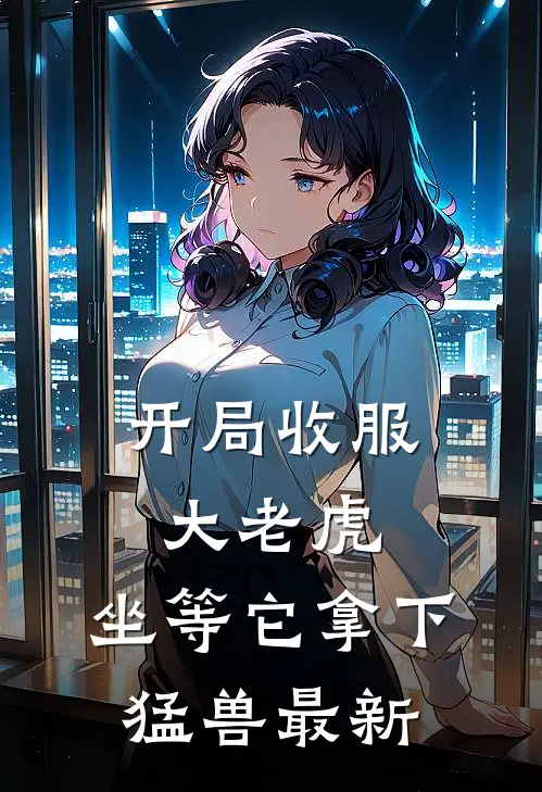 开局收服大老虎，坐等它拿下猛兽最新