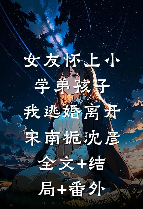 女友怀上小学弟孩子，我逃婚离开宋南栀沈彦:全文+结局+番外