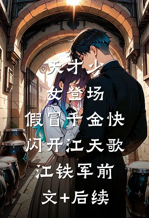 天才少女登场，假冒千金快闪开江天歌江铁军前文+后续