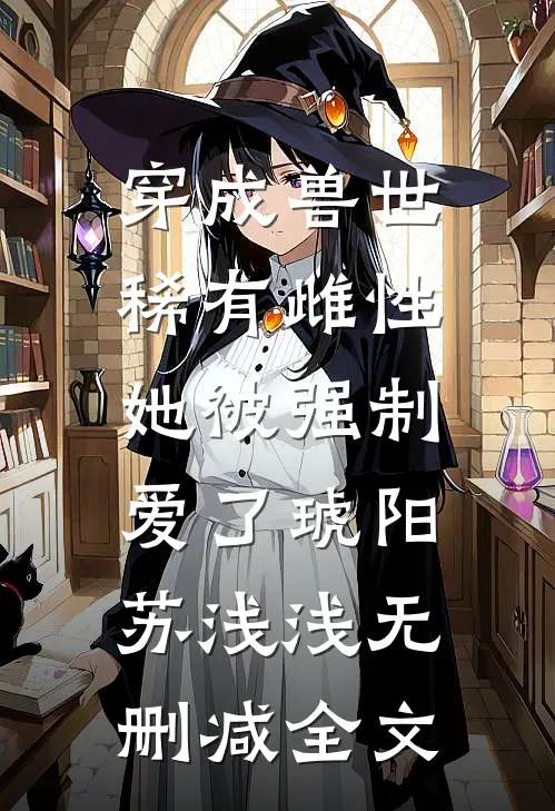 穿成兽世稀有雌性，她被强制爱了琥阳苏浅浅无删减全文