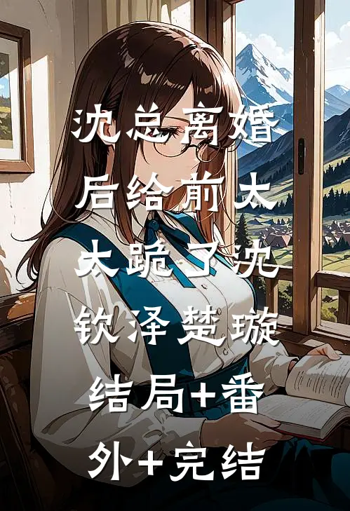 沈总离婚后给前太太跪了沈钦泽楚璇:结局+番外+完结