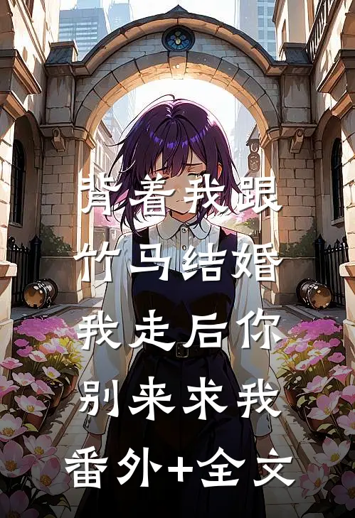 背着我跟竹马结婚，我走后你别来求我:(番外)+(全文)