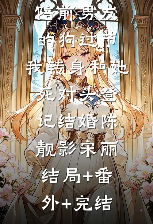 情人节女友陪前男友的狗过节，我转身和她死对头登记结婚陈靓影宋丽:结局+番外+完结
