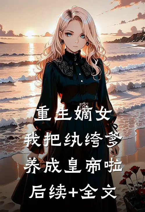重生嫡女：我把纨绔爹养成皇帝啦后续+全文