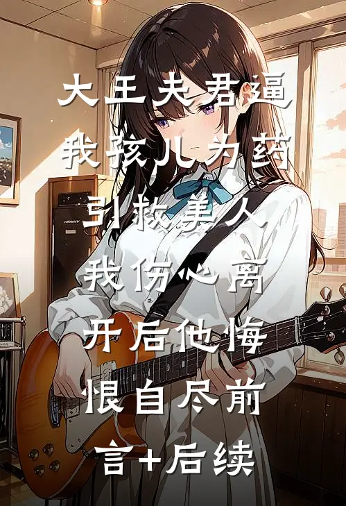 大王夫君逼我孩儿为药引救美人，我伤心离开后他悔恨自尽前言+后续
