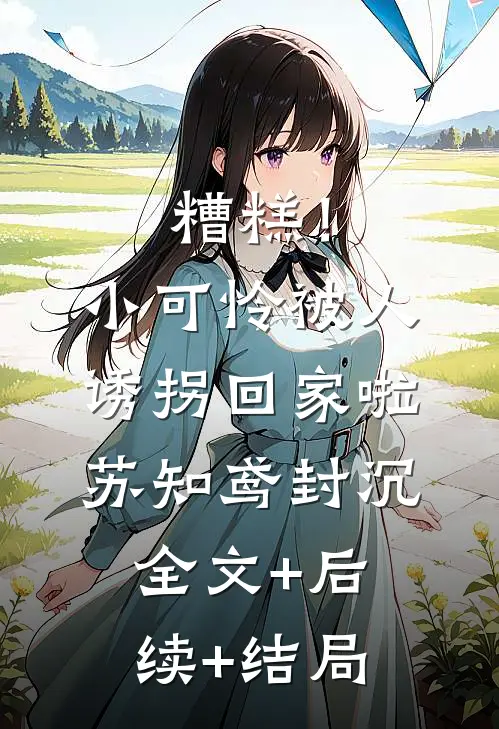 糟糕！小可怜被人诱拐回家啦苏知鸢封沉全文+后续+结局