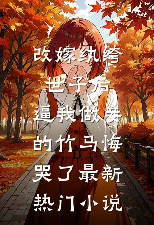 改嫁纨绔世子后，逼我做妾的竹马悔哭了最新热门小说