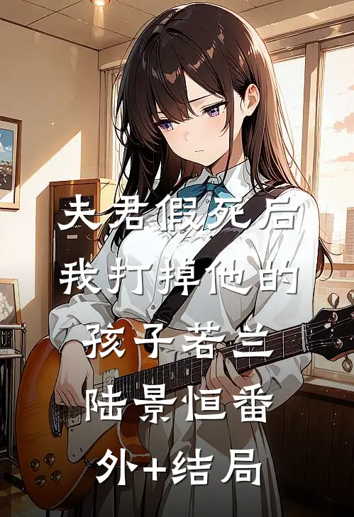 夫君假死后我打掉他的孩子若兰陆景恒(番外)+(结局)