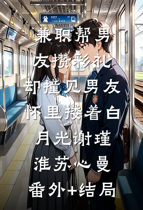 兼职帮男友攒彩礼，却撞见男友怀里搂着白月光谢瑾淮苏心曼:(番外)+(结局)
