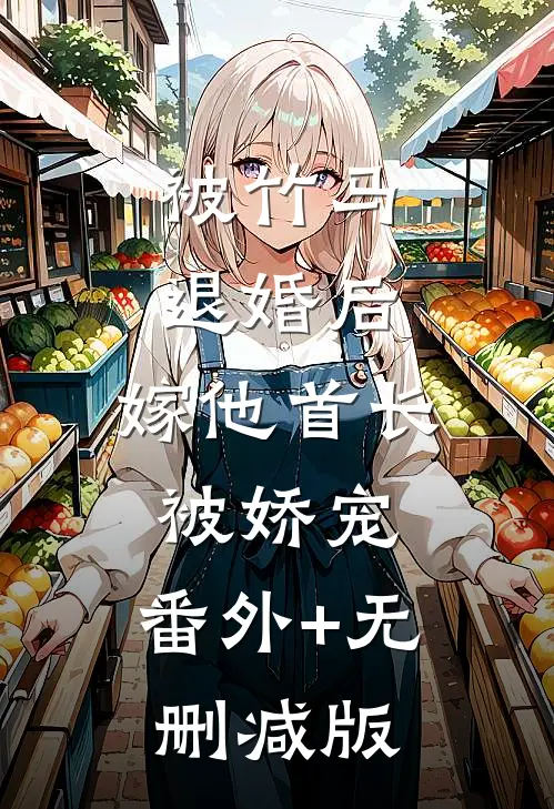 被竹马退婚后，嫁他首长被娇宠:番外+无删减版