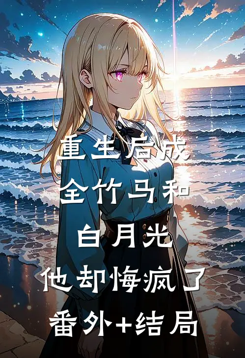 重生后成全竹马和白月光，他却悔疯了:(番外)+(结局)