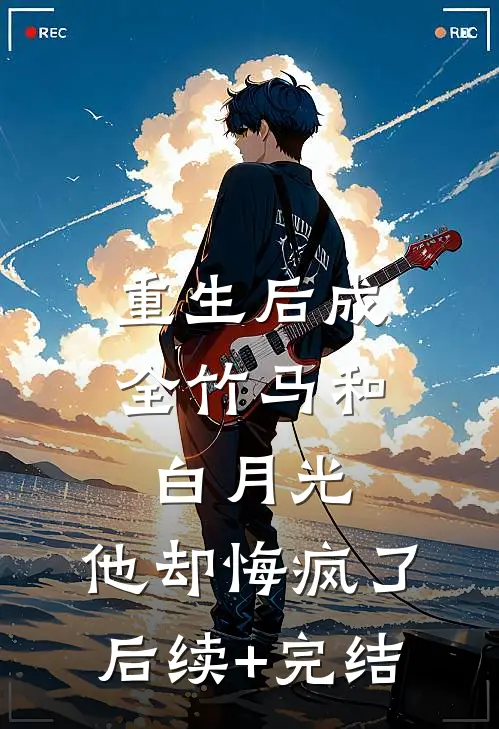 重生后成全竹马和白月光，他却悔疯了后续+完结