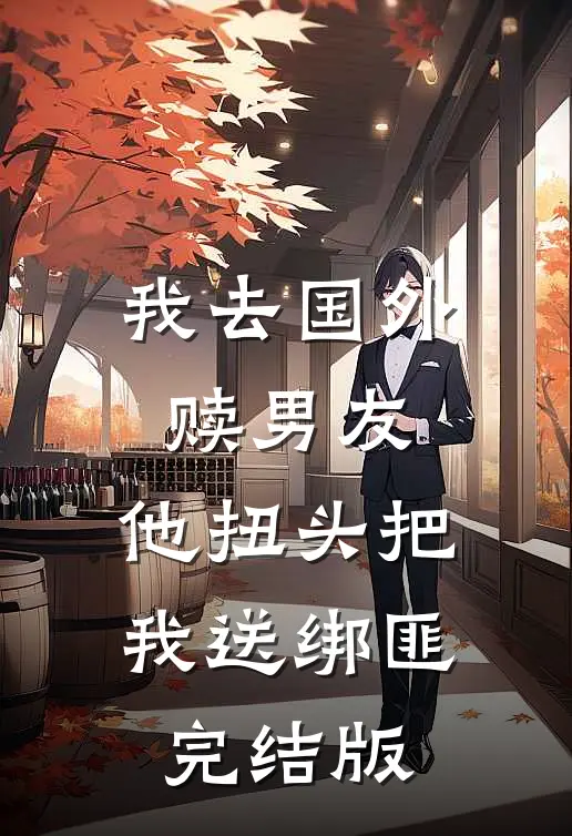 我去国外赎男友，他扭头把我送绑匪完结版