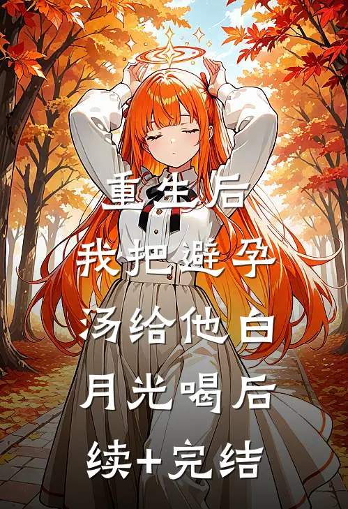 重生后，我把避孕汤给他白月光喝后续+完结