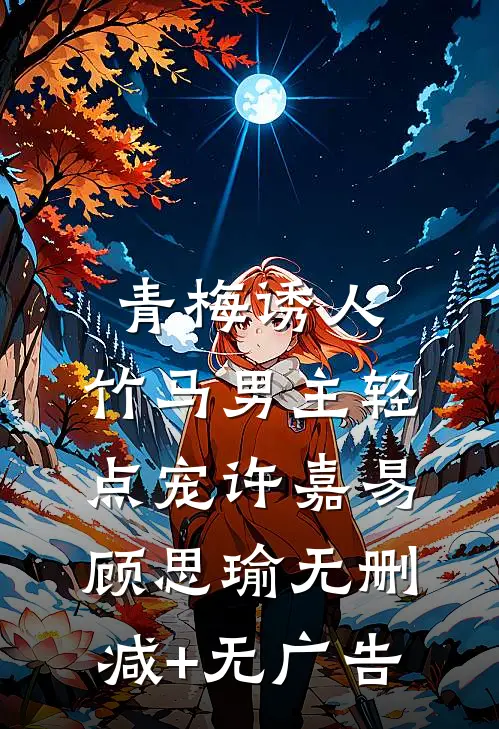 青梅诱人：竹马男主轻点宠许嘉易顾思瑜无删减+无广告