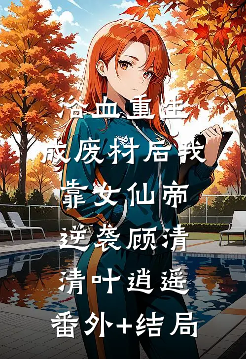浴血重生：成废材后我靠女仙帝逆袭顾清清叶逍遥:(番外)+(结局)