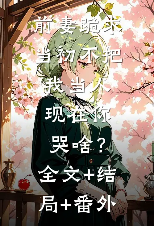 前妻跪求，当初不把我当人，现在你哭啥？全文+结局+番外