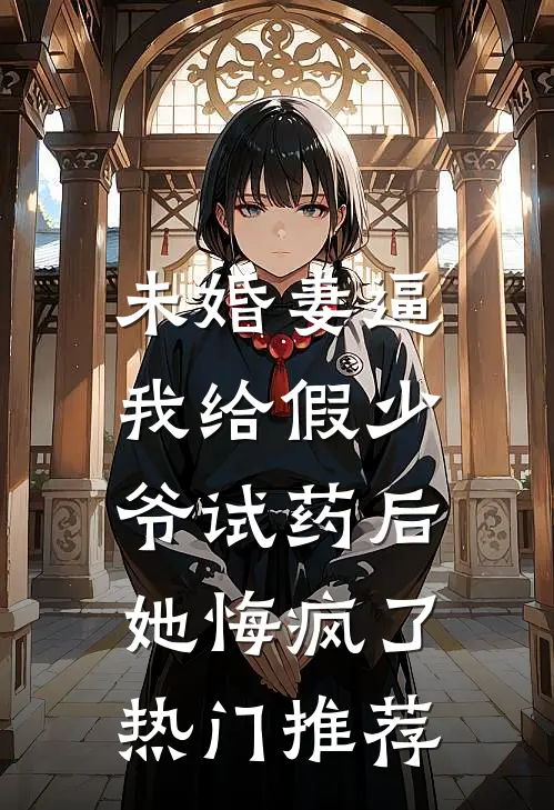 未婚妻逼我给假少爷试药后，她悔疯了热门推荐