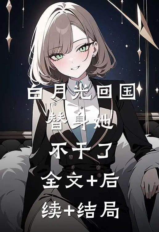 白月光回国，替身她不干了:全文+后续+结局