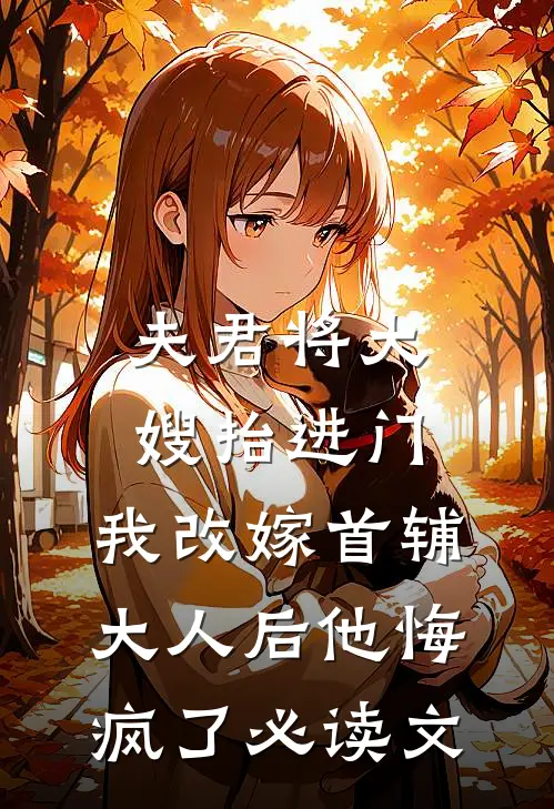 夫君将大嫂抬进门，我改嫁首辅大人后他悔疯了必读文