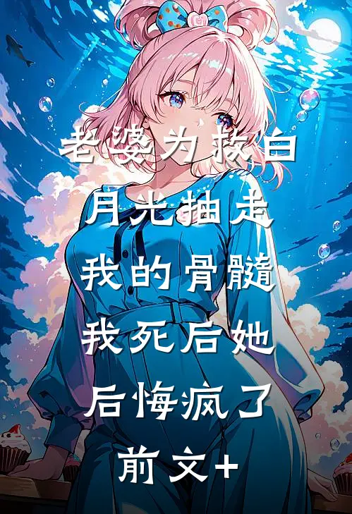 老婆为救白月光抽走我的骨髓，我死后她后悔疯了前文+