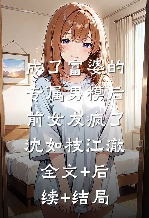 成了富婆的专属男模后前女友疯了沈如枝江澈:全文+后续+结局